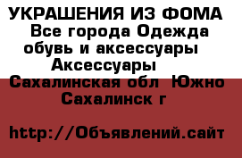 УКРАШЕНИЯ ИЗ ФОМА - Все города Одежда, обувь и аксессуары » Аксессуары   . Сахалинская обл.,Южно-Сахалинск г.